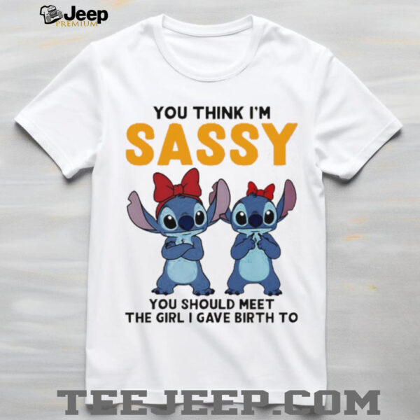 Stitchs you think I’m sassy you should meet the girl I gave birth to shirt