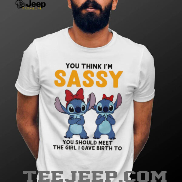 Stitchs you think I’m sassy you should meet the girl I gave birth to shirt