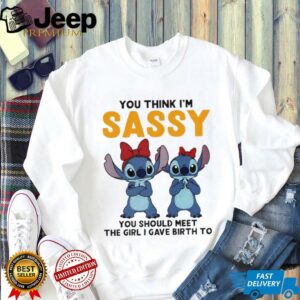 Stitchs you think I’m sassy you should meet the girl I gave birth to shirt