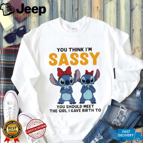 Stitchs you think I’m sassy you should meet the girl I gave birth to shirt