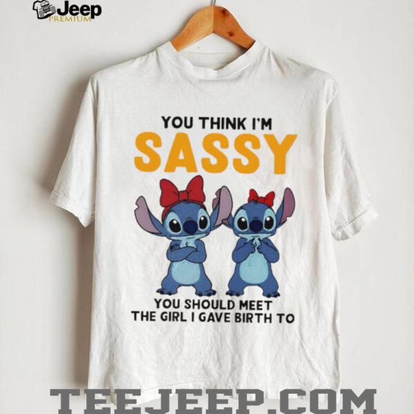 Stitchs you think I’m sassy you should meet the girl I gave birth to shirt