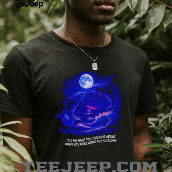 Tell me what you thought about when you were gone and so alone fantasy dolphins shirt