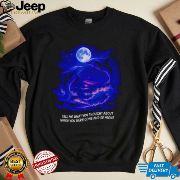 Tell me what you thought about when you were gone and so alone fantasy dolphins shirt