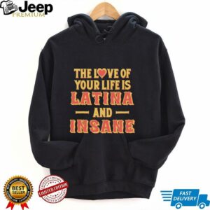 The love of your life is Latina and Insane shirt