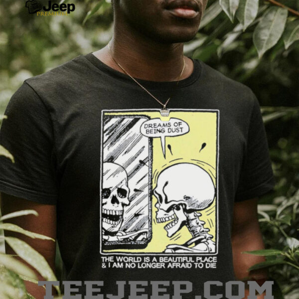 The world is a beautiful place and I am no longer afraid to die skeleton shirt