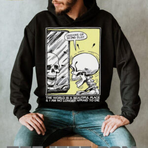 The world is a beautiful place and I am no longer afraid to die skeleton shirt