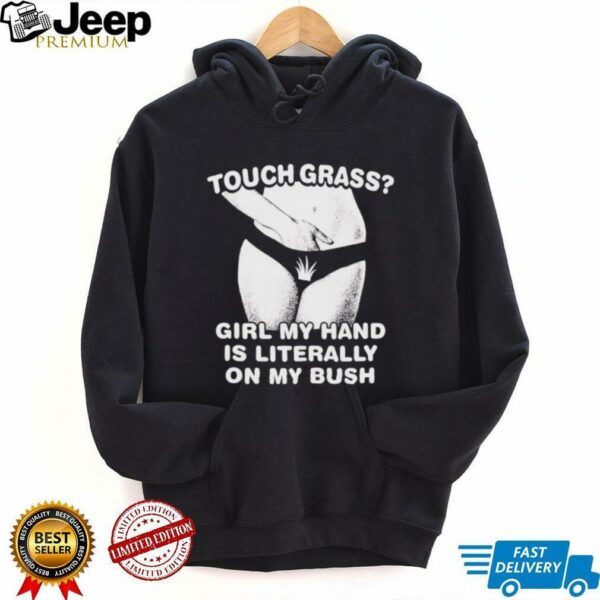 Touch grass girl my hand is literally on my bush shirt