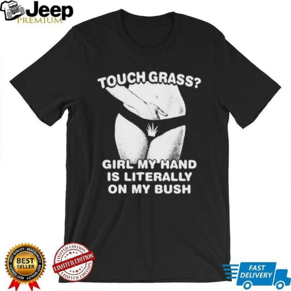 Touch grass girl my hand is literally on my bush shirt