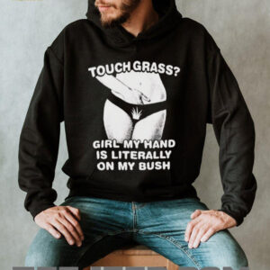 Touch grass girl my hand is literally on my bush shirt