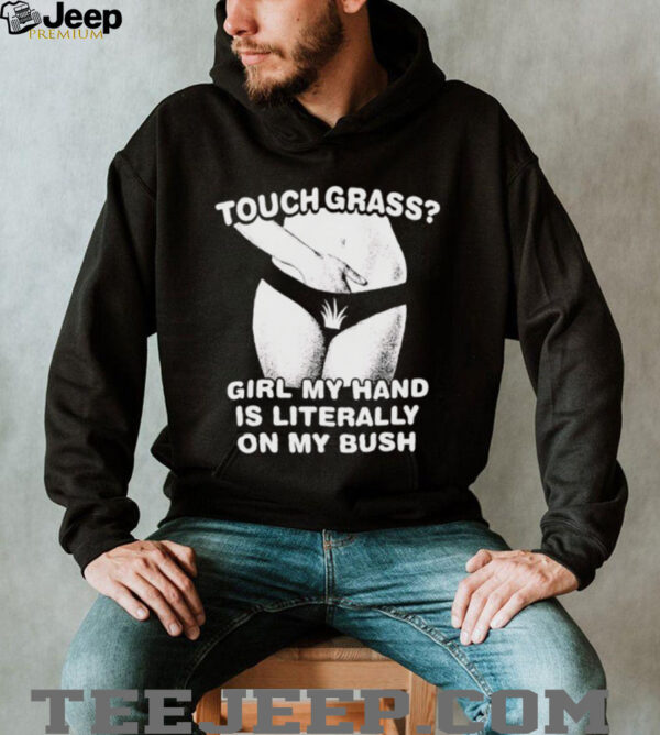Touch grass girl my hand is literally on my bush shirt