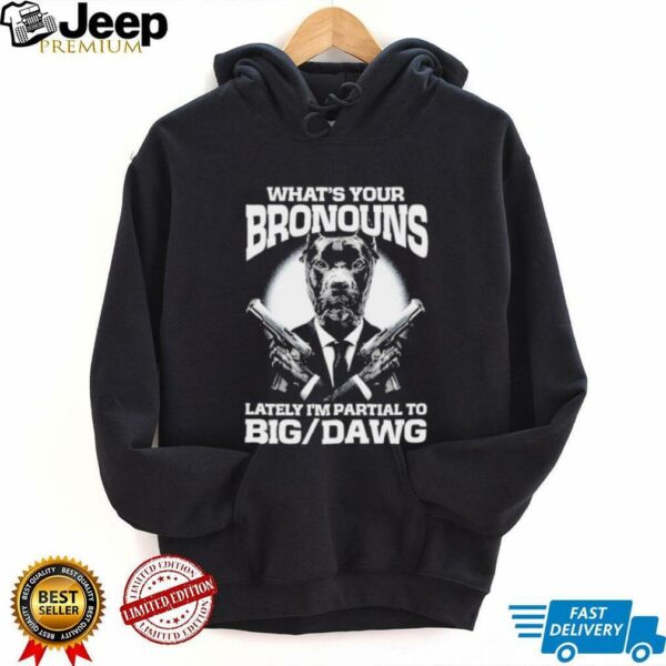 What’s your bronouns lately I’m partial to big dawg shirt