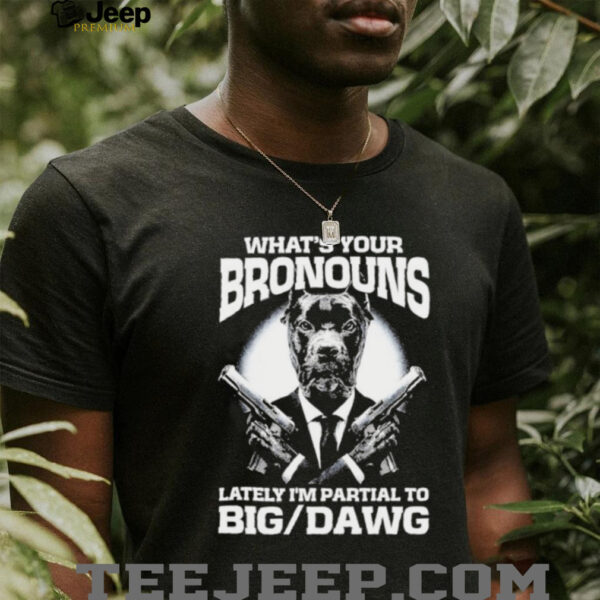 What’s your bronouns lately I’m partial to big dawg shirt