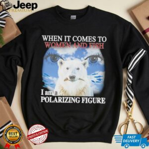 When it comes to women and fish I am a polarizing figure shirt