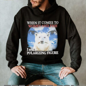 When it comes to women and fish I am a polarizing figure shirt