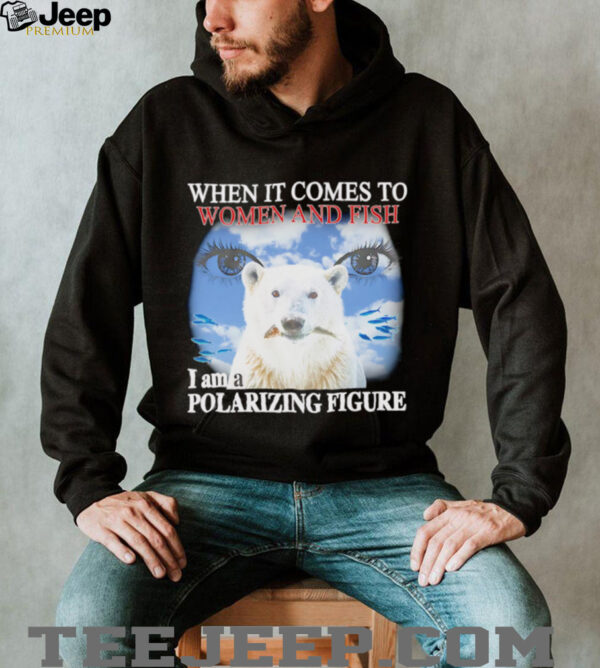 When it comes to women and fish I am a polarizing figure shirt
