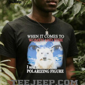 When it comes to women and fish I am a polarizing figure shirt