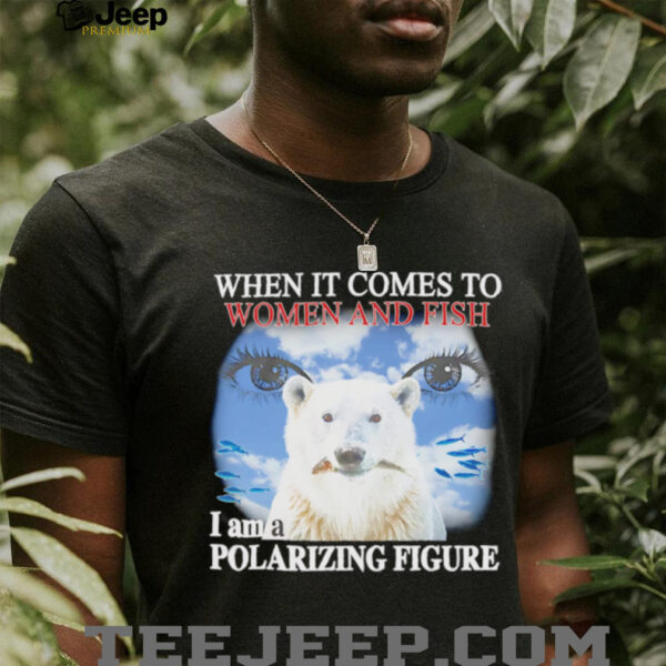 When it comes to women and fish I am a polarizing figure shirt
