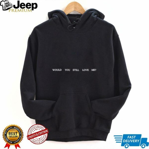 Would you still love me shirt
