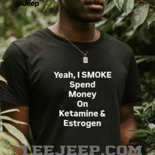 Yeah I smoke spend money on ketamine and estrogen shirt