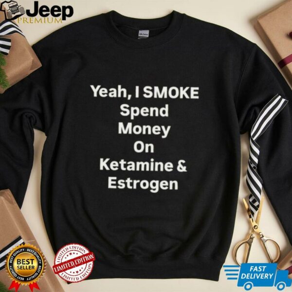 Yeah I smoke spend money on ketamine and estrogen shirt