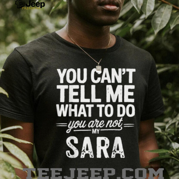 You Can’T Tell Me What To Do You Are Not My Sara Shirt
