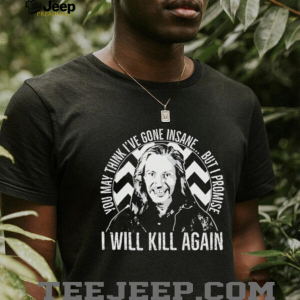You may think I’ve gone insane but I promise I will kill again shirt