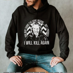 You may think I’ve gone insane but I promise I will kill again shirt