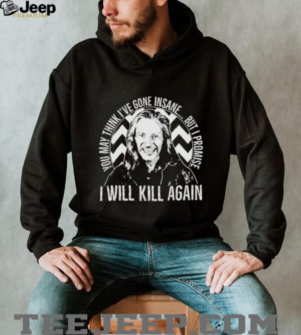 You may think I’ve gone insane but I promise I will kill again shirt