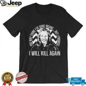 You may think I’ve gone insane but I promise I will kill again shirt