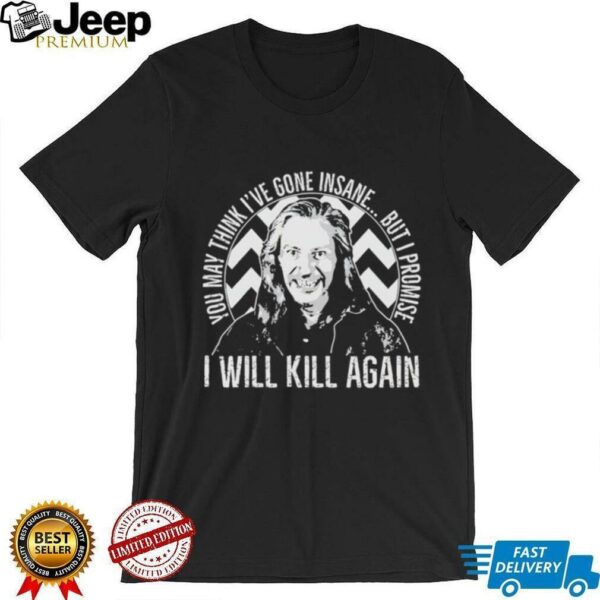 You may think I’ve gone insane but I promise I will kill again shirt