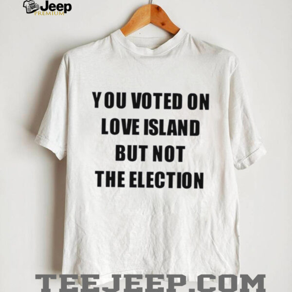You voted on love island but not the election shirt
