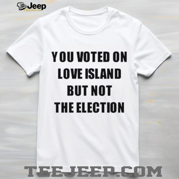 You voted on love island but not the election shirt