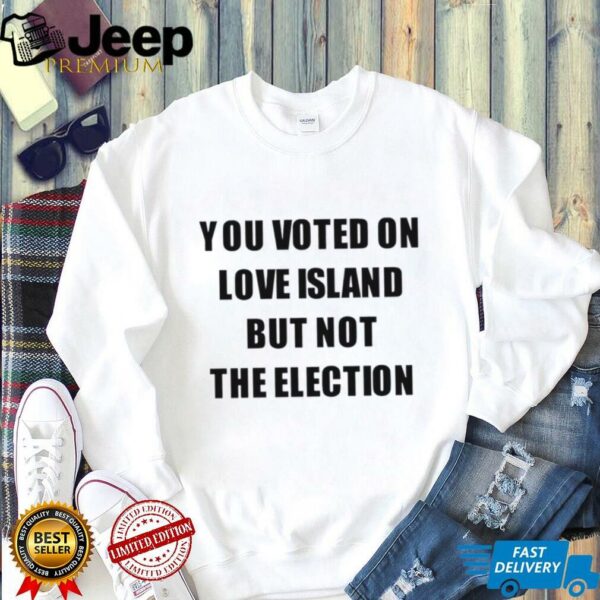 You voted on love island but not the election shirt