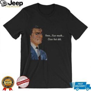 Angry man hmm your mouth close that shit shirt