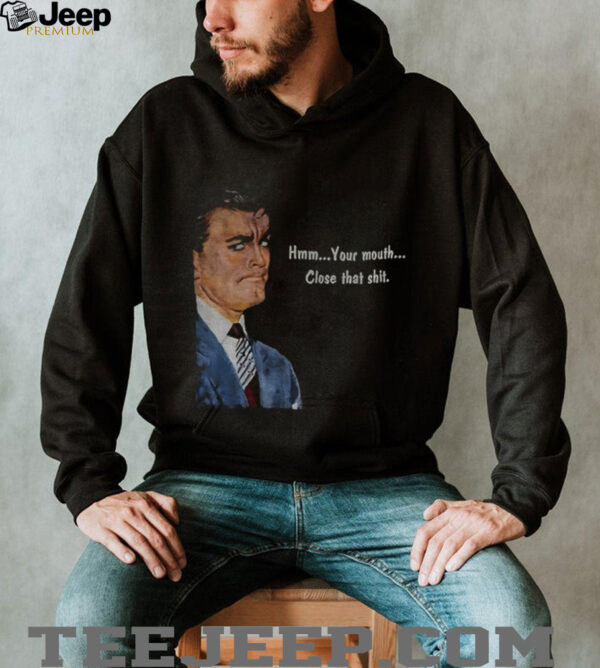 Angry man hmm your mouth close that shit shirt
