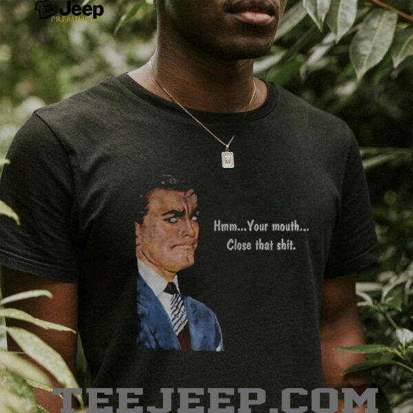 Angry man hmm your mouth close that shit shirt