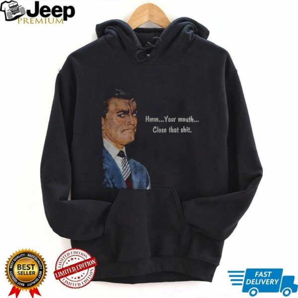 Angry man hmm your mouth close that shit shirt