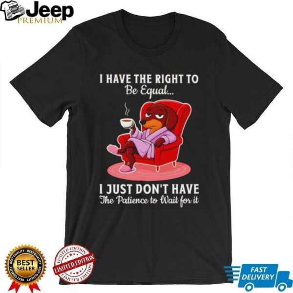 Dachshund I have the right to be equal I just don’t have the patience shirt