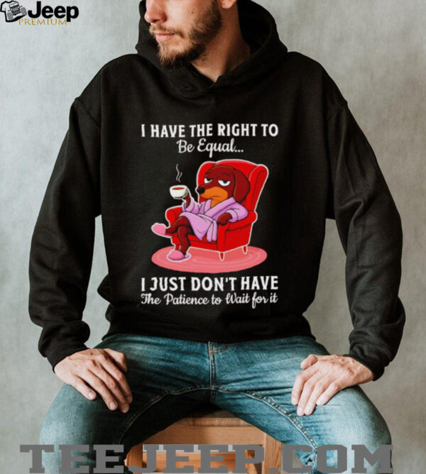 Dachshund I have the right to be equal I just don’t have the patience shirt