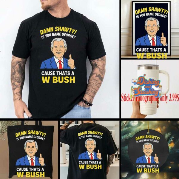 Damn Shorty Is your name George cause thats a W Bush shirt