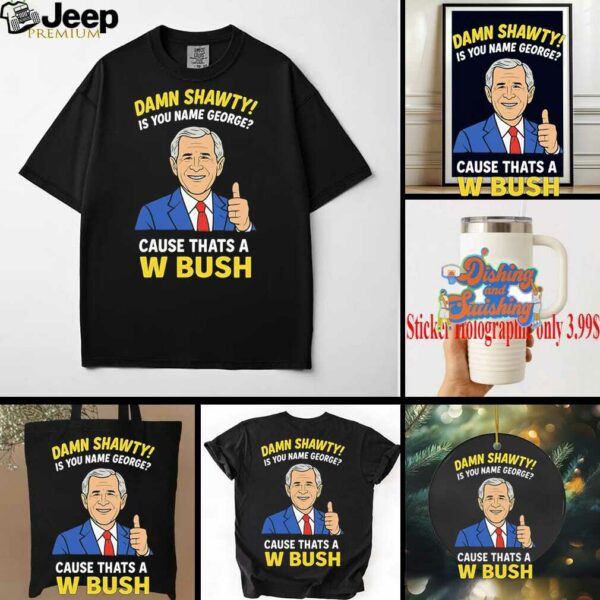Damn Shorty Is your name George cause thats a W Bush shirt