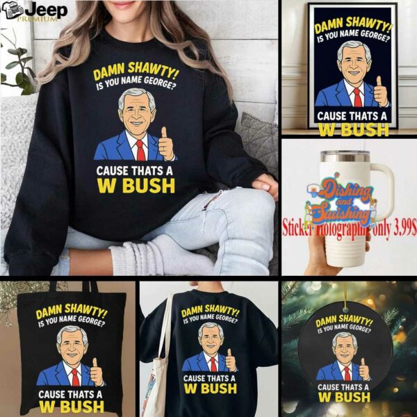 Damn Shorty Is your name George cause thats a W Bush shirt