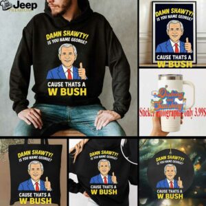 Damn Shorty Is your name George cause thats a W Bush shirt