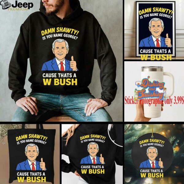 Damn Shorty Is your name George cause thats a W Bush shirt