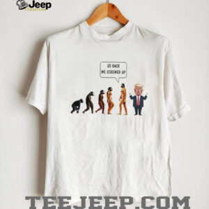 Go back we screwed up evolution anti Trump shirt