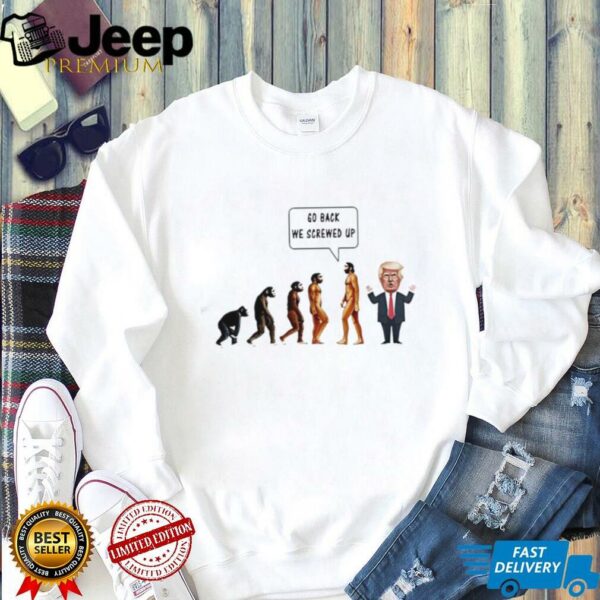 Go back we screwed up evolution anti Trump shirt