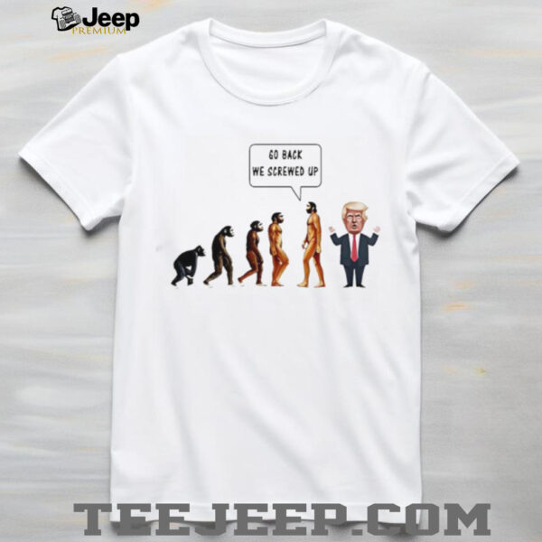 Go back we screwed up evolution anti Trump shirt