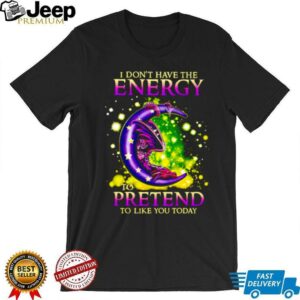 I Don’t Have The Energy To Pretend To Like You Today Dragon shirt