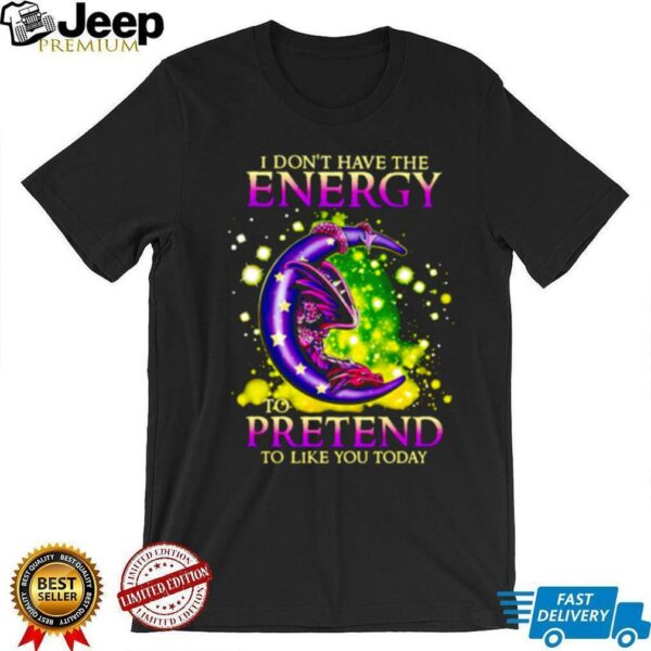 I Don’t Have The Energy To Pretend To Like You Today Dragon shirt