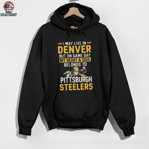 I May Live In Denver But On Gameday My Heart And Soul Belong To Pittsburgh Steelers Shirt